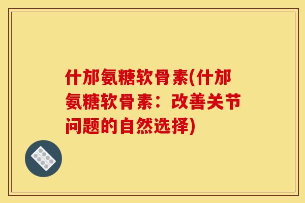 什邡氨糖软骨素(什邡氨糖软骨素：改善关节问题的自然选择)
