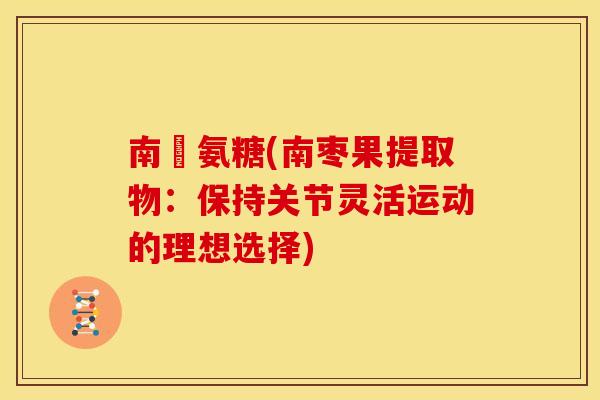 南塆氨糖(南枣果提取物：保持关节灵活运动的理想选择)