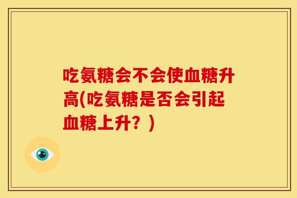 吃氨糖会不会使血糖升高(吃氨糖是否会引起血糖上升？)