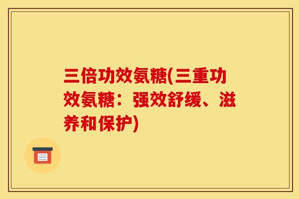 三倍功效氨糖(三重功效氨糖：强效舒缓、滋养和保护)