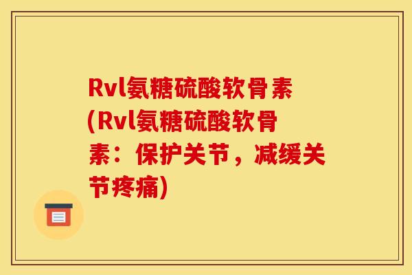 Rvl氨糖硫酸软骨素(Rvl氨糖硫酸软骨素：保护关节，减缓关节疼痛)