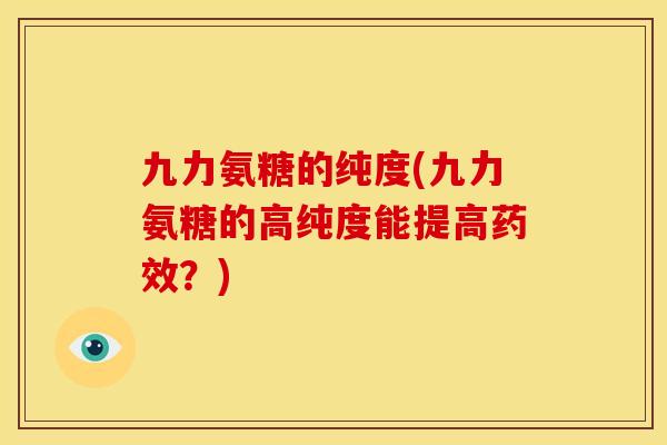 九力氨糖的纯度(九力氨糖的高纯度能提高药效？)
