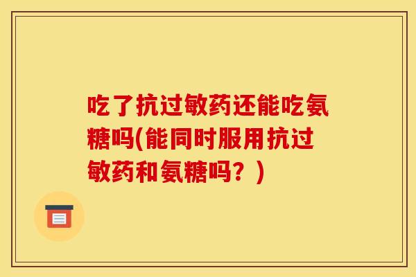 吃了抗过敏药还能吃氨糖吗(能同时服用抗过敏药和氨糖吗？)