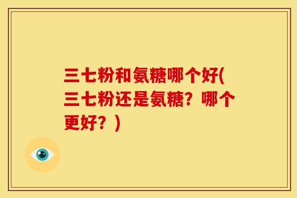三七粉和氨糖哪个好(三七粉还是氨糖？哪个更好？)