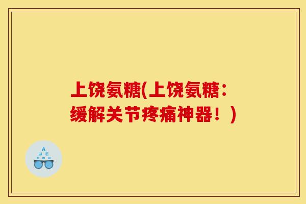 上饶氨糖(上饶氨糖：缓解关节疼痛神器！)