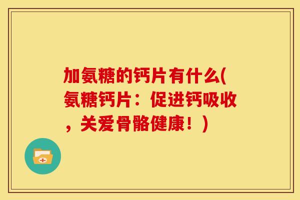 加氨糖的钙片有什么(氨糖钙片：促进钙吸收，关爱骨骼健康！)