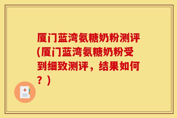 厦门蓝湾氨糖奶粉测评(厦门蓝湾氨糖奶粉受到细致测评，结果如何？)