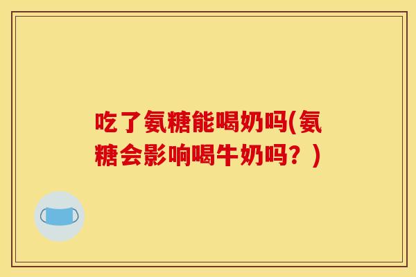 吃了氨糖能喝奶吗(氨糖会影响喝牛奶吗？)