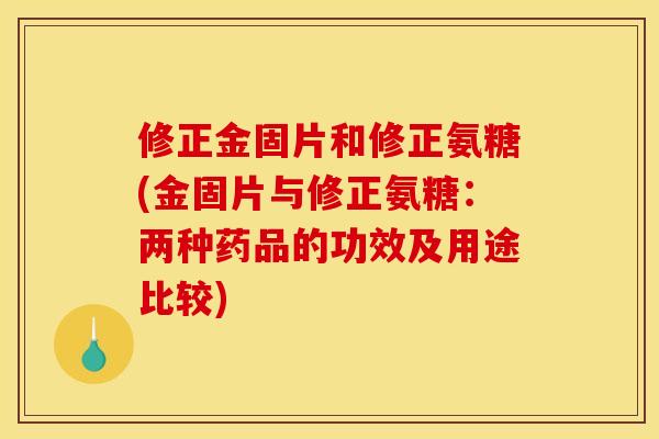修正金固片和修正氨糖(金固片与修正氨糖：两种药品的功效及用途比较)