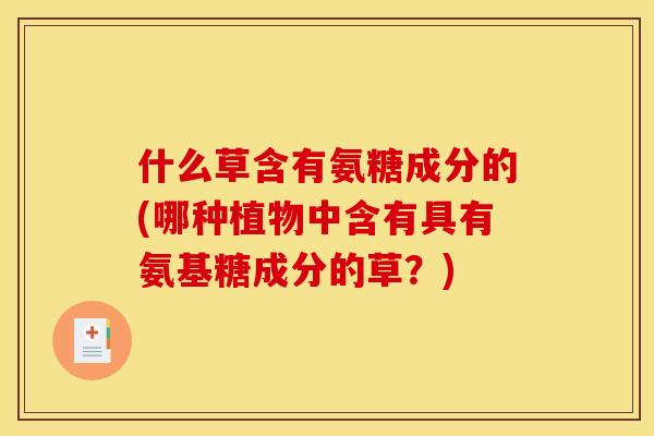 什么草含有氨糖成分的(哪种植物中含有具有氨基糖成分的草？)