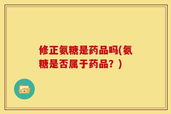 修正氨糖是药品吗(氨糖是否属于药品？)
