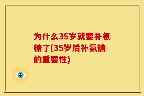 为什么35岁就要补氨糖了(35岁后补氨糖的重要性) 为什么35岁就要补氨糖了(35岁后补氨糖的重要性)