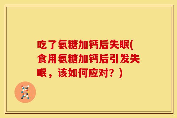 吃了氨糖加钙后失眠(食用氨糖加钙后引发失眠，该如何应对？)
