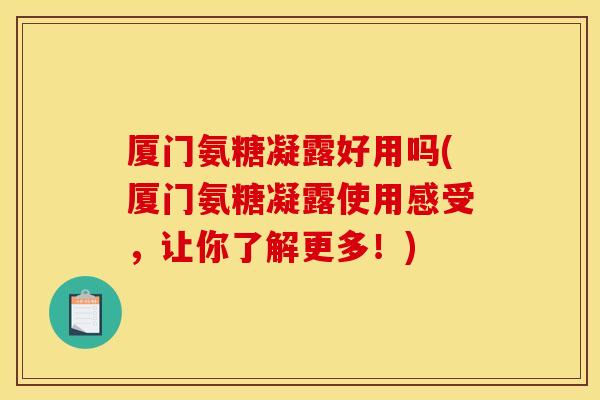 厦门氨糖凝露好用吗(厦门氨糖凝露使用感受，让你了解更多！)