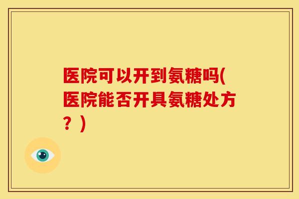 医院可以开到氨糖吗(医院能否开具氨糖处方？)