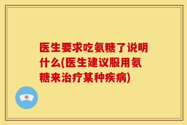 医生要求吃氨糖了说明什么(医生建议服用氨糖来治疗某种疾病)