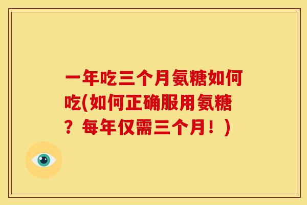 一年吃三个月氨糖如何吃(如何正确服用氨糖？每年仅需三个月！)