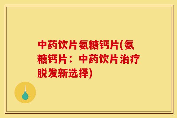 中药饮片氨糖钙片(氨糖钙片：中药饮片治疗脱发新选择)