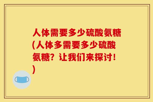 人体需要多少硫酸氨糖(人体多需要多少硫酸氨糖？让我们来探讨！)