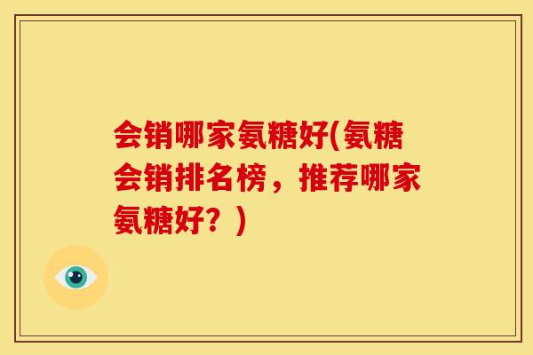 会销哪家氨糖好(氨糖会销排名榜，推荐哪家氨糖好？)