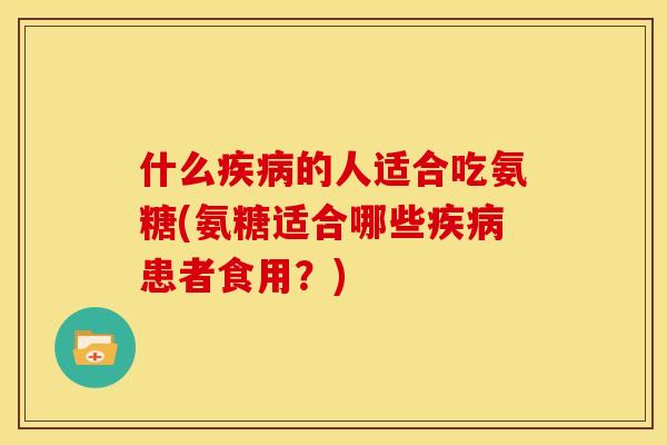 什么疾病的人适合吃氨糖(氨糖适合哪些疾病患者食用？)