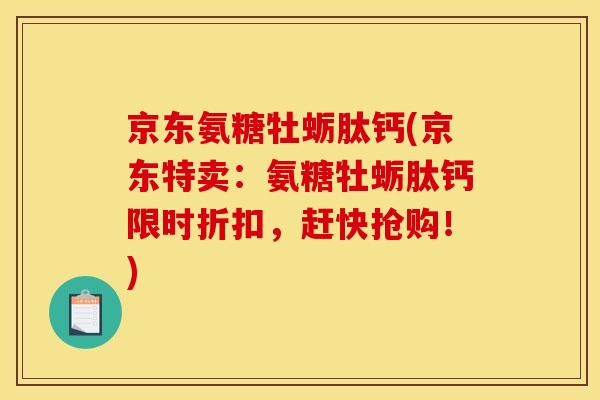 京东氨糖牡蛎肽钙(京东特卖:氨糖牡蛎肽钙限时折扣,赶快抢购!) 京东氨糖牡蛎肽钙(京东特卖:氨糖牡蛎肽钙限时折扣,赶快抢购!)