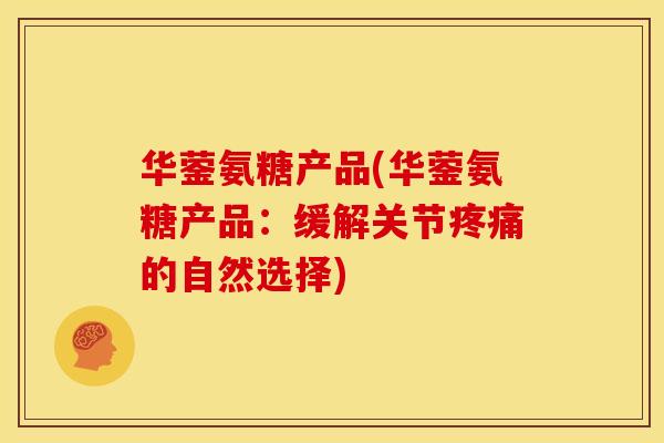 华蓥氨糖产品(华蓥氨糖产品：缓解关节疼痛的自然选择)