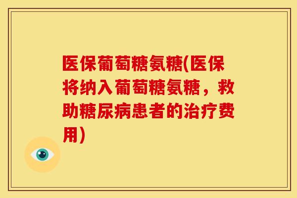 医保葡萄糖氨糖(医保将纳入葡萄糖氨糖，救助糖尿病患者的治疗费用)