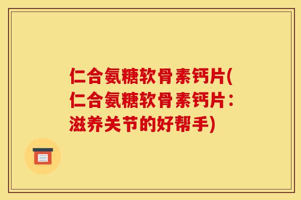 仁合氨糖软骨素钙片(仁合氨糖软骨素钙片：滋养关节的好帮手)