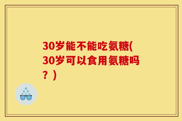 30岁能不能吃氨糖(30岁可以食用氨糖吗?) 30岁能不能吃氨糖(30岁可以食用氨糖吗?)