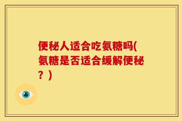 便秘人适合吃氨糖吗(氨糖是否适合缓解便秘？)
