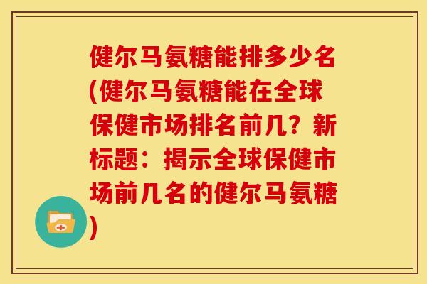 健尔马氨糖能排多少名(健尔马氨糖能在全球保健市场排名前几？新标题：揭示全球保健市场前几名的健尔马氨糖)