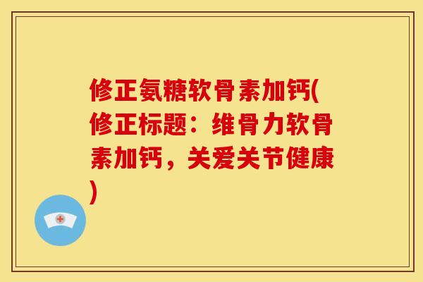 修正氨糖软骨素加钙(修正标题：维骨力软骨素加钙，关爱关节健康)