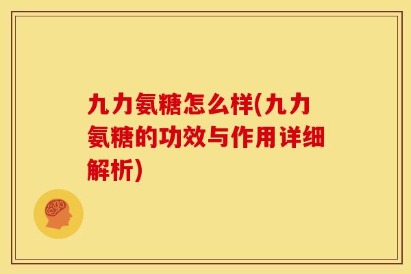 九力氨糖怎么样(九力氨糖的功效与作用详细解析)