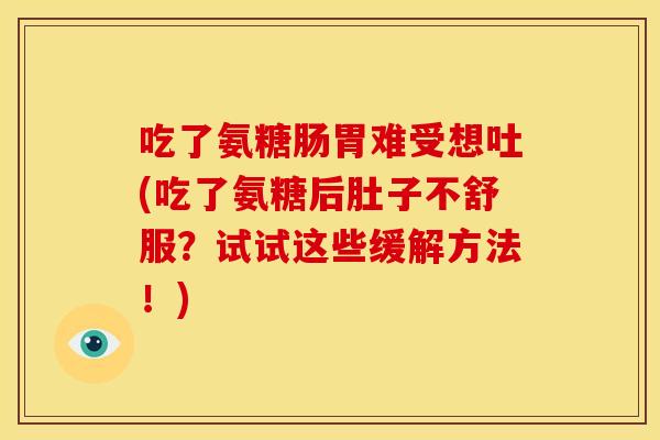 吃了氨糖肠胃难受想吐(吃了氨糖后肚子不舒服？试试这些缓解方法！)