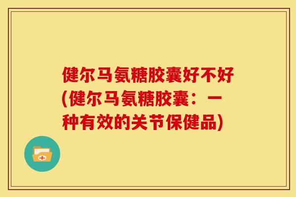 健尔马氨糖胶囊好不好(健尔马氨糖胶囊：一种有效的关节保健品)
