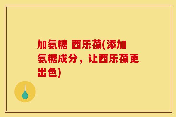 加氨糖 西乐葆(添加氨糖成分，让西乐葆更出色)