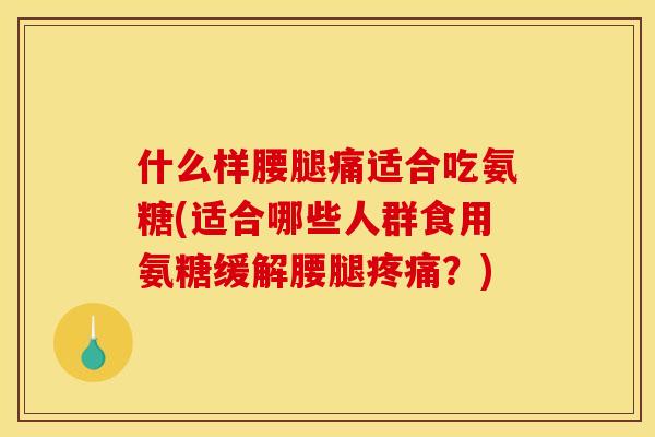 什么样腰腿痛适合吃氨糖(适合哪些人群食用氨糖缓解腰腿疼痛？)