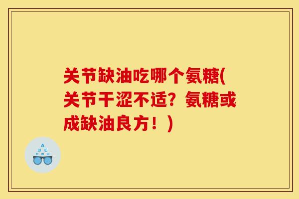 关节缺油吃哪个氨糖(关节干涩不适？氨糖或成缺油良方！)