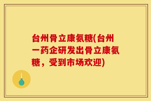 台州骨立康氨糖(台州一药企研发出骨立康氨糖，受到市场欢迎)