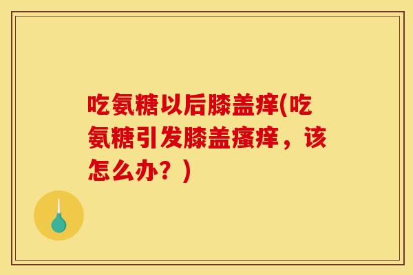 吃氨糖以后膝盖痒(吃氨糖引发膝盖瘙痒，该怎么办？)