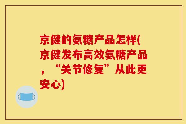京健的氨糖产品怎样(京健发布高效氨糖产品，“关节修复”从此更安心)