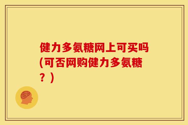 健力多氨糖网上可买吗(可否网购健力多氨糖？)