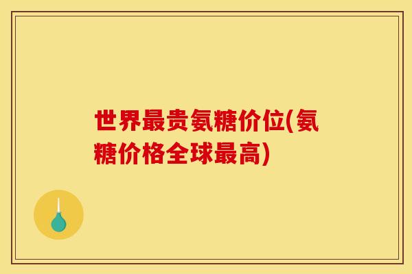 世界最贵氨糖价位(氨糖价格全球最高)
