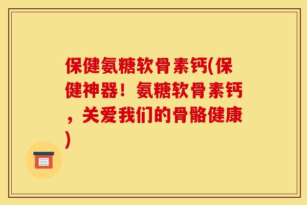 保健氨糖软骨素钙(保健神器！氨糖软骨素钙，关爱我们的骨骼健康)