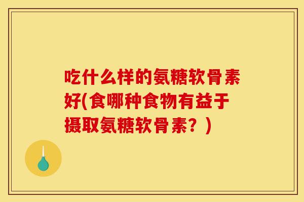 吃什么样的氨糖软骨素好(食哪种食物有益于摄取氨糖软骨素？)
