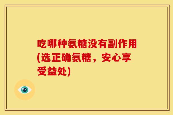 吃哪种氨糖没有副作用(选正确氨糖,安心享受益处) 吃哪种氨糖没有副作用(选正确氨糖,安心享受益处)