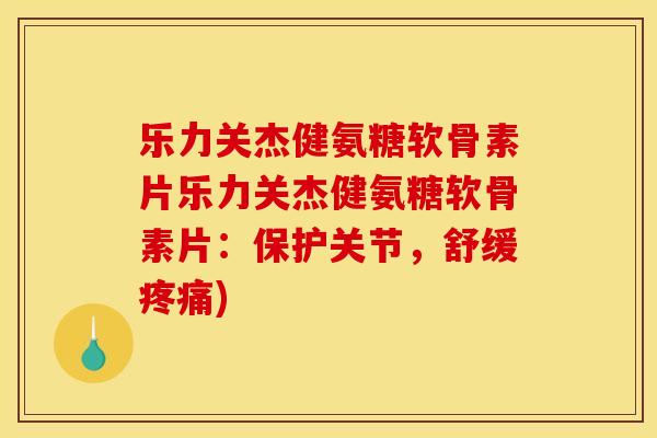 乐力关杰健氨糖软骨素片乐力关杰健氨糖软骨素片：保护关节，舒缓疼痛)