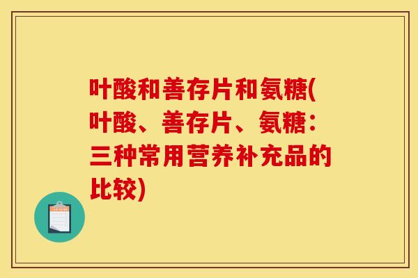 叶酸和善存片和氨糖(叶酸、善存片、氨糖：三种常用营养补充品的比较)