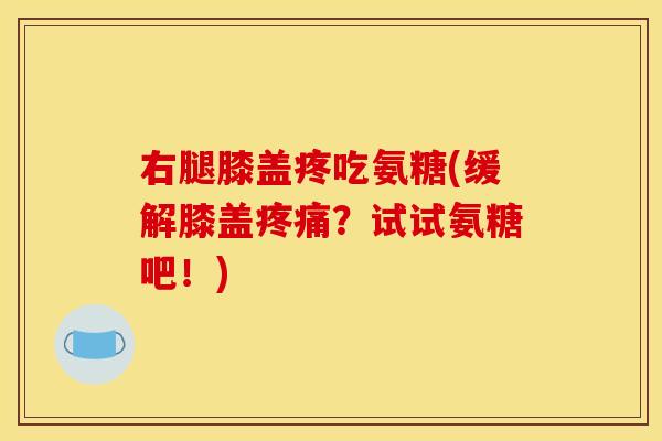 右腿膝盖疼吃氨糖(缓解膝盖疼痛？试试氨糖吧！)